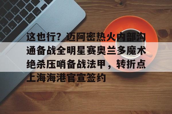 这也行？迈阿密热火内部沟通备战全明星赛奥兰多魔术绝杀压哨备战法甲，转折点上海海港官宣签约的简单介绍-爱游戏在线登录
